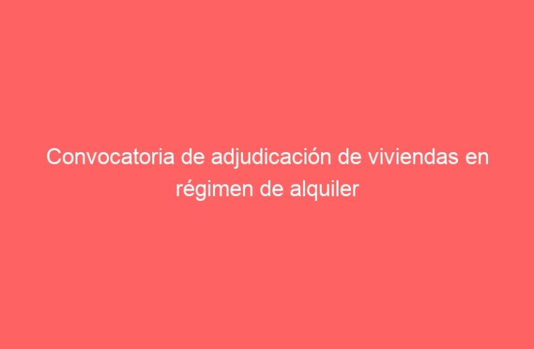 Convocatoria de adjudicación de viviendas en régimen de alquiler