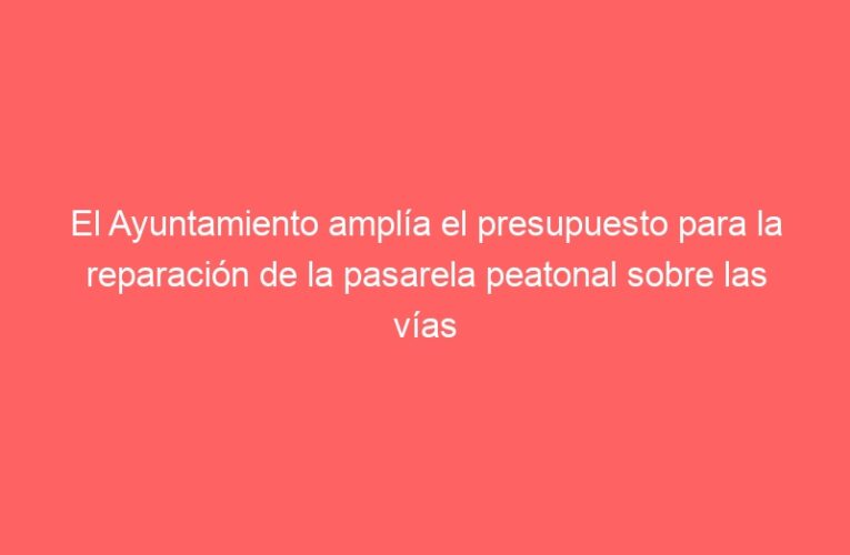 El Ayuntamiento amplía el presupuesto para la reparación de la pasarela peatonal sobre las vías del tren en la calle Gaceta de Alcalá