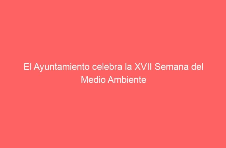 El Ayuntamiento celebra la XVII Semana del Medio Ambiente
