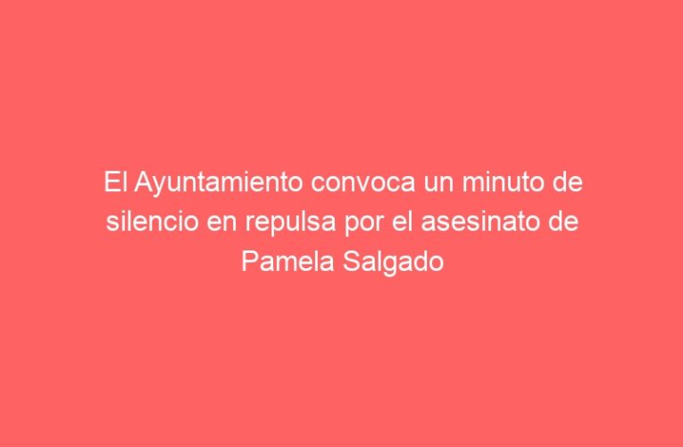 El Ayuntamiento convoca un minuto de silencio en repulsa por el asesinato de Pamela Salgado