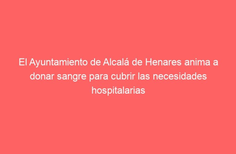 El Ayuntamiento de Alcalá de Henares anima a donar sangre para cubrir las necesidades hospitalarias