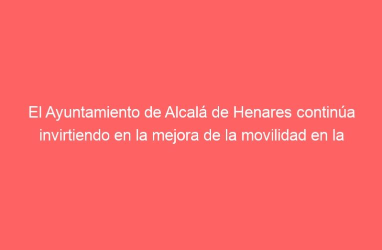 El Ayuntamiento de Alcalá de Henares continúa invirtiendo en la mejora de la movilidad en la ciudad