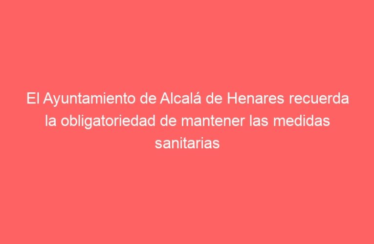 El Ayuntamiento de Alcalá de Henares recuerda la obligatoriedad de mantener las medidas sanitarias de protección y prevención durante las actividades de la última semana de agosto