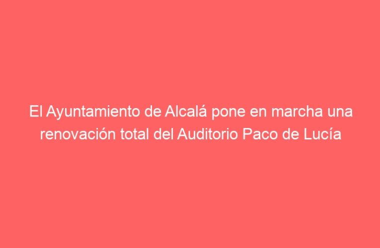 El Ayuntamiento de Alcalá pone en marcha una renovación total del Auditorio Paco de Lucía