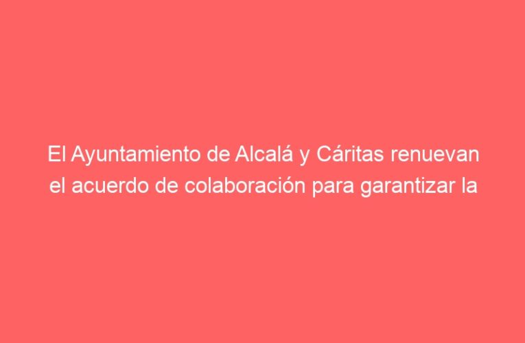 El Ayuntamiento de Alcalá y Cáritas renuevan el acuerdo de colaboración para garantizar la atención a las personas más vulnerables