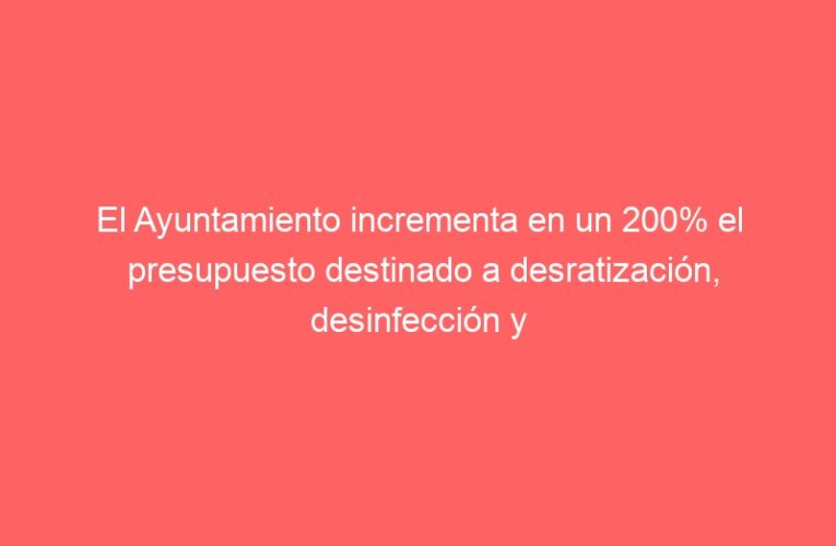 El Ayuntamiento incrementa en un 200% el presupuesto destinado a desratización, desinfección y fumigación