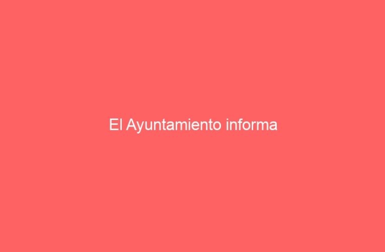 El Ayuntamiento informa