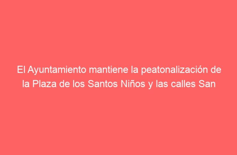 El Ayuntamiento mantiene la peatonalización de la Plaza de los Santos Niños y las calles San Juan, Postigo y Tercia