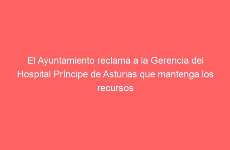 El Ayuntamiento reclama a la Gerencia del Hospital Príncipe de Asturias que mantenga los recursos que hacen posible el servicio de visitas psiquiátricas domiciliarias y a las residencias
