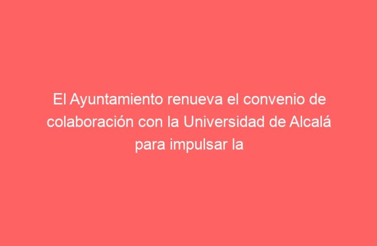 El Ayuntamiento renueva el convenio de colaboración con la Universidad de Alcalá para impulsar la igualdad de oportunidades entre mujeres y hombres