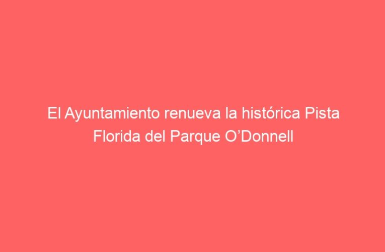 El Ayuntamiento renueva la histórica Pista Florida del Parque O’Donnell