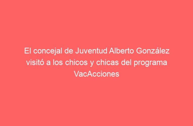 El concejal de Juventud Alberto González visitó a los chicos y chicas del programa VacAcciones