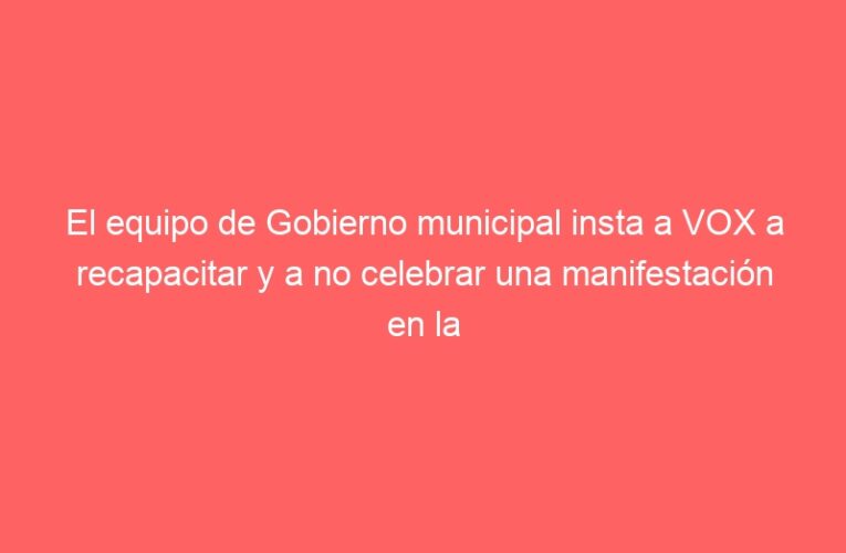 El equipo de Gobierno municipal insta a VOX a recapacitar y a no celebrar una manifestación en la calle Mayor el 2 de mayo, día festivo
