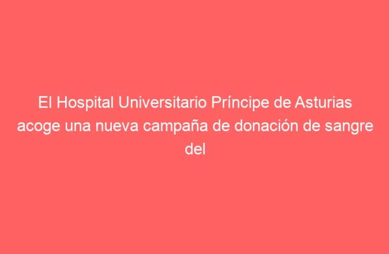 El Hospital Universitario Príncipe de Asturias acoge una nueva campaña de donación de sangre del 17 al 28 de mayo
