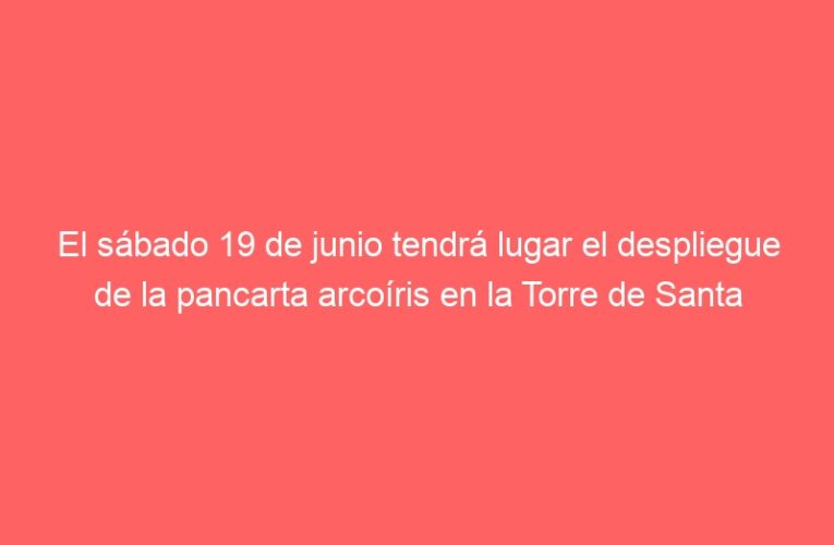 El sábado 19 de junio tendrá lugar el despliegue de la pancarta arcoíris en la Torre de Santa María