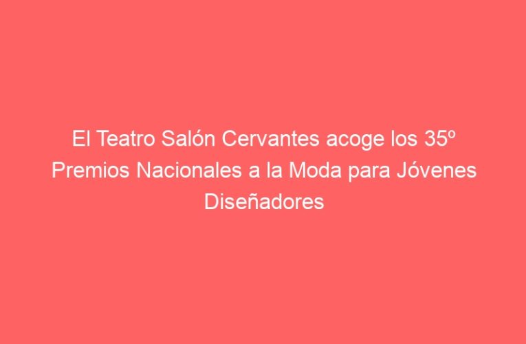 El Teatro Salón Cervantes acoge los 35º Premios Nacionales a la Moda para Jóvenes Diseñadores