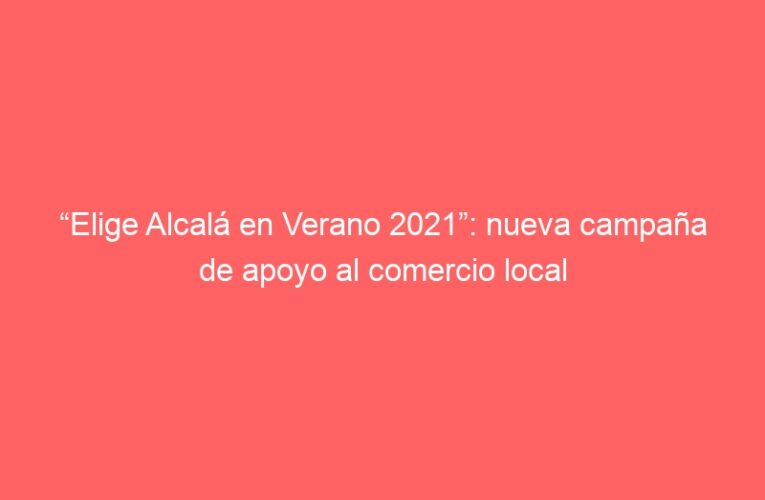 “Elige Alcalá en Verano 2021”: nueva campaña de apoyo al comercio local