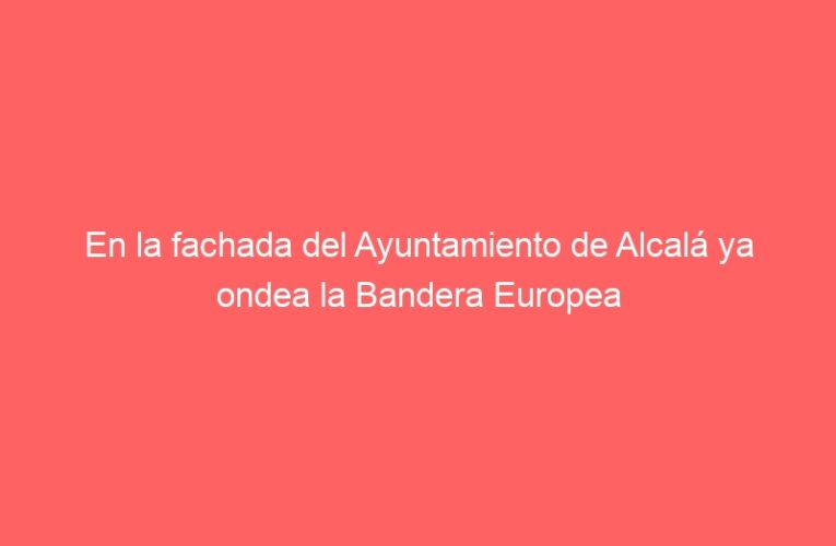 En la fachada del Ayuntamiento de Alcalá ya ondea la Bandera Europea