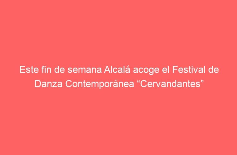 Este fin de semana Alcalá acoge el Festival de Danza Contemporánea “Cervandantes”