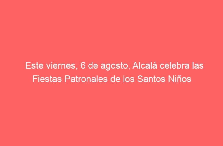 Este viernes, 6 de agosto, Alcalá celebra las Fiestas Patronales de los Santos Niños