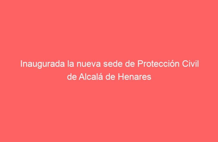 Inaugurada la nueva sede de Protección Civil de Alcalá de Henares