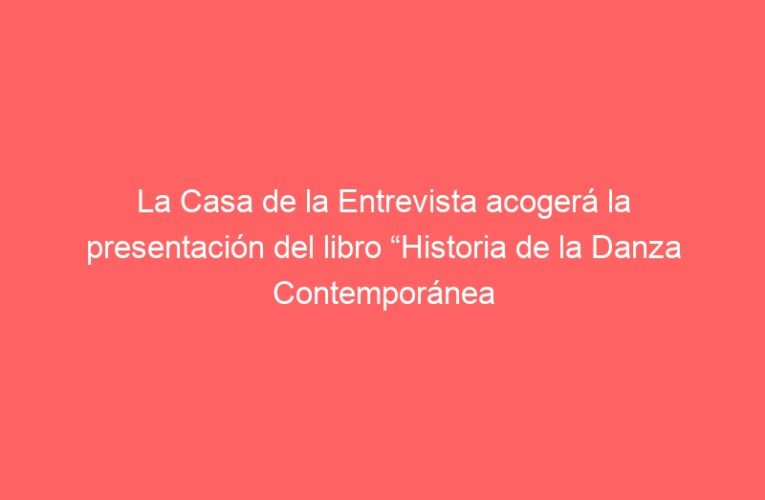La Casa de la Entrevista acogerá la presentación del libro “Historia de la Danza Contemporánea en España”