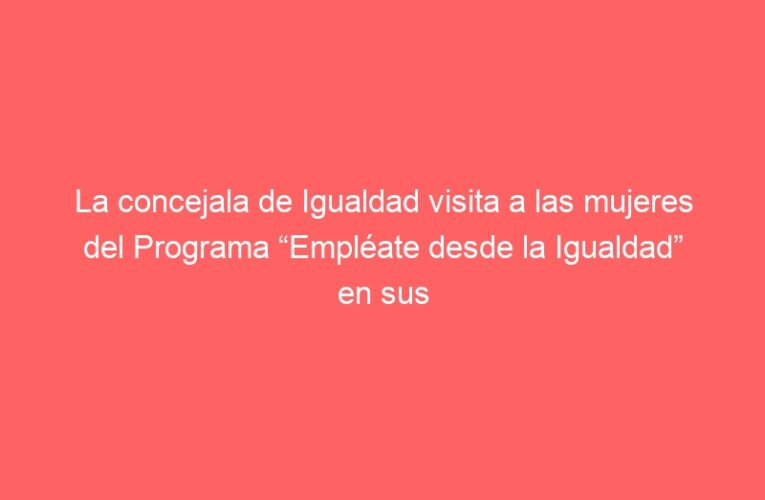La concejala de Igualdad visita a las mujeres del Programa “Empléate desde la Igualdad” en sus prácticas en empresas del sector farmacéutico