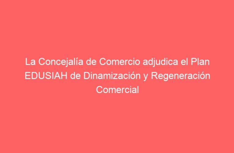 La Concejalía de Comercio adjudica el Plan EDUSIAH de Dinamización y Regeneración Comercial 2021-22 para el Distrito II