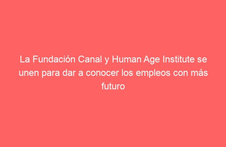 La Fundación Canal y Human Age Institute se unen para dar a conocer los empleos con más futuro