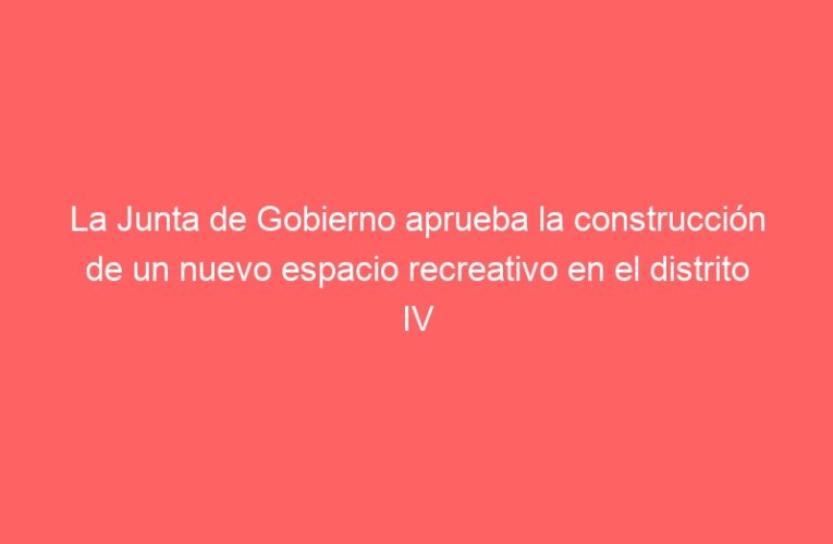 La Junta de Gobierno aprueba la construcción de un nuevo espacio recreativo en el distrito IV