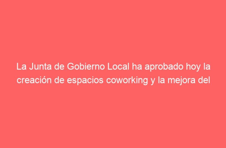 La Junta de Gobierno Local ha aprobado hoy la creación de espacios coworking y la mejora del servicio de comunicaciones policial