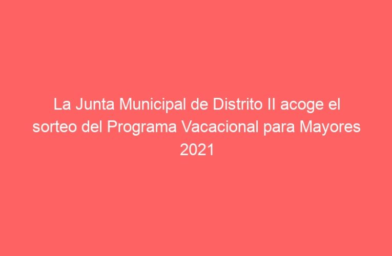 La Junta Municipal de Distrito II acoge el sorteo del Programa Vacacional para Mayores 2021