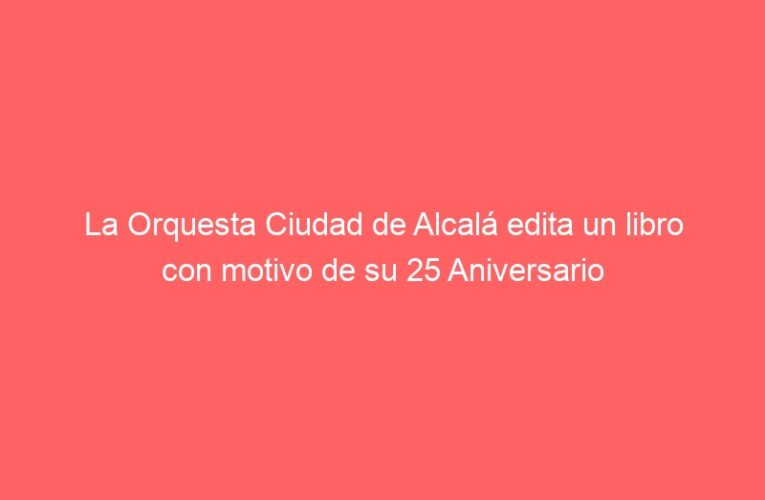 La Orquesta Ciudad de Alcalá edita un libro con motivo de su 25 Aniversario