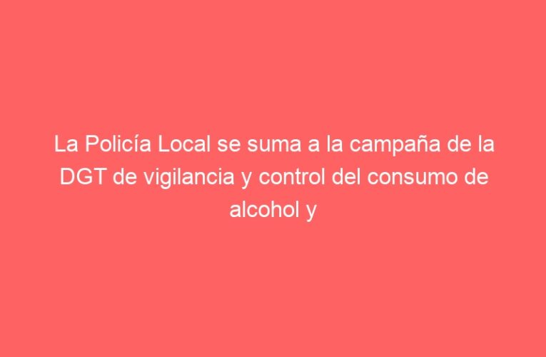 La Policía Local se suma a la campaña de la DGT de vigilancia y control del consumo de alcohol y drogas durante la conducción