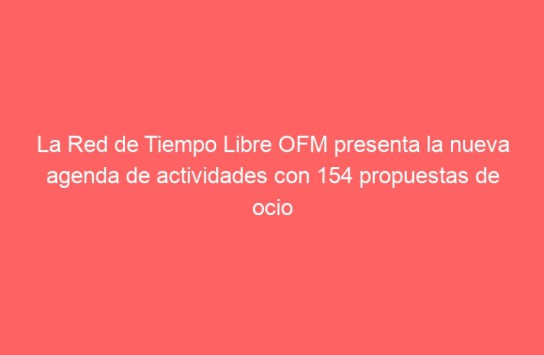 La Red de Tiempo Libre OFM presenta la nueva agenda de actividades con 154 propuestas de ocio seguro para jóvenes