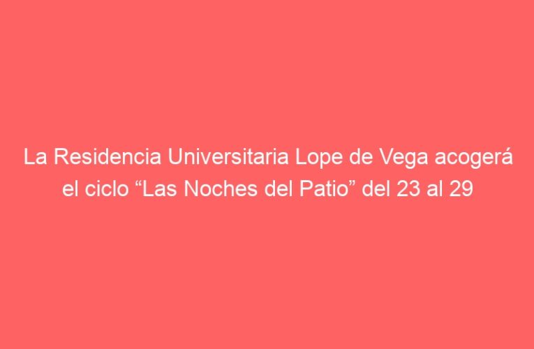 La Residencia Universitaria Lope de Vega acogerá el ciclo “Las Noches del Patio” del 23 al 29 de agosto