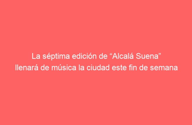 La séptima edición de “Alcalá Suena” llenará de música la ciudad este fin de semana