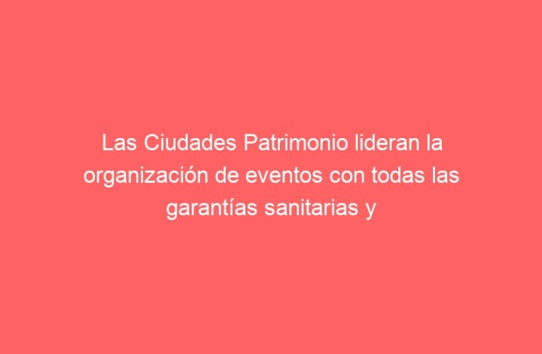 Las Ciudades Patrimonio lideran la organización de eventos con todas las garantías sanitarias y de seguridad