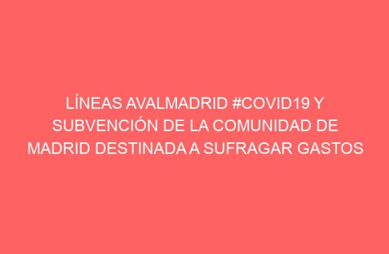 LÍNEAS AVALMADRID #COVID19 Y SUBVENCIÓN DE LA COMUNIDAD DE MADRID DESTINADA A SUFRAGAR GASTOS ASOCIADOS A LA LÍNEA (hasta un 6.5% del capital)