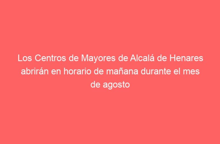 Los Centros de Mayores de Alcalá de Henares abrirán en horario de mañana durante el mes de agosto
