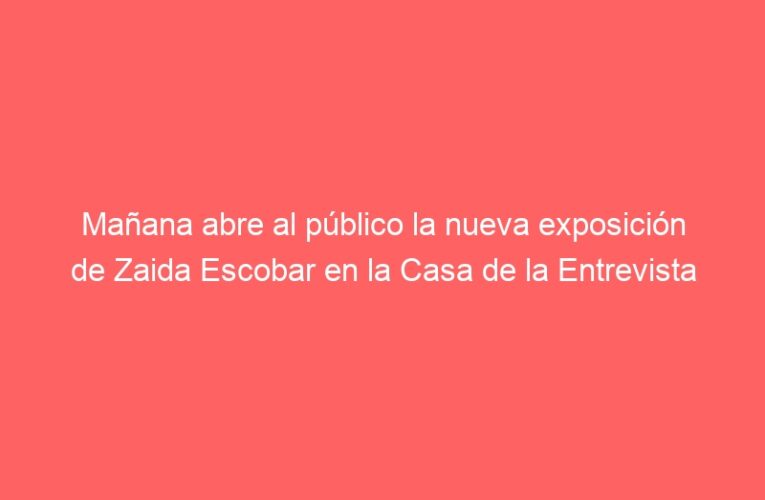 Mañana abre al público la nueva exposición de Zaida Escobar en la Casa de la Entrevista