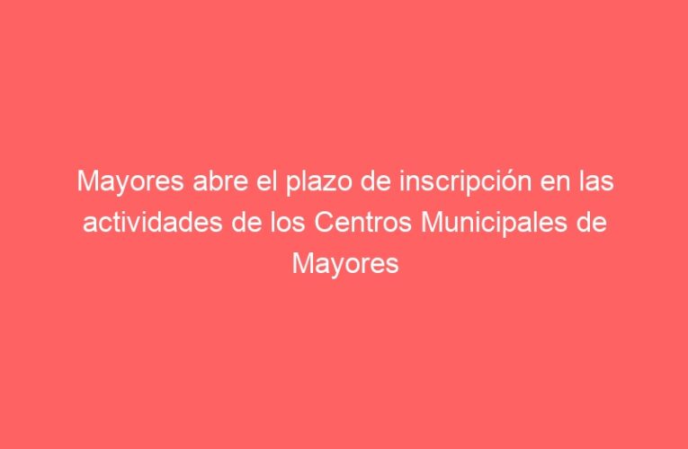 Mayores abre el plazo de inscripción en las actividades de los Centros Municipales de Mayores