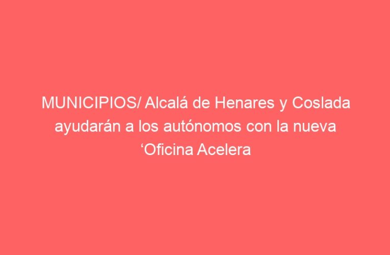 MUNICIPIOS/ Alcalá de Henares y Coslada ayudarán a los autónomos con la nueva ‘Oficina Acelera Pyme’