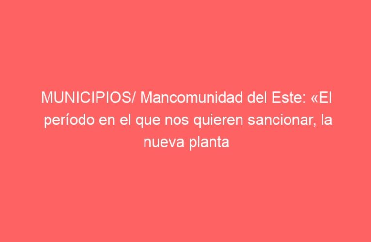 MUNICIPIOS/ Mancomunidad del Este: «El período en el que nos quieren sancionar, la nueva planta no estaba en producción»