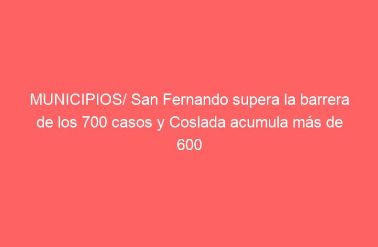 MUNICIPIOS/ San Fernando supera la barrera de los 700 casos y Coslada acumula más de 600