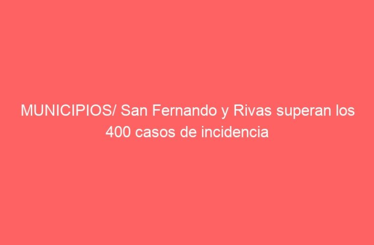 MUNICIPIOS/ San Fernando y Rivas superan los 400 casos de incidencia
