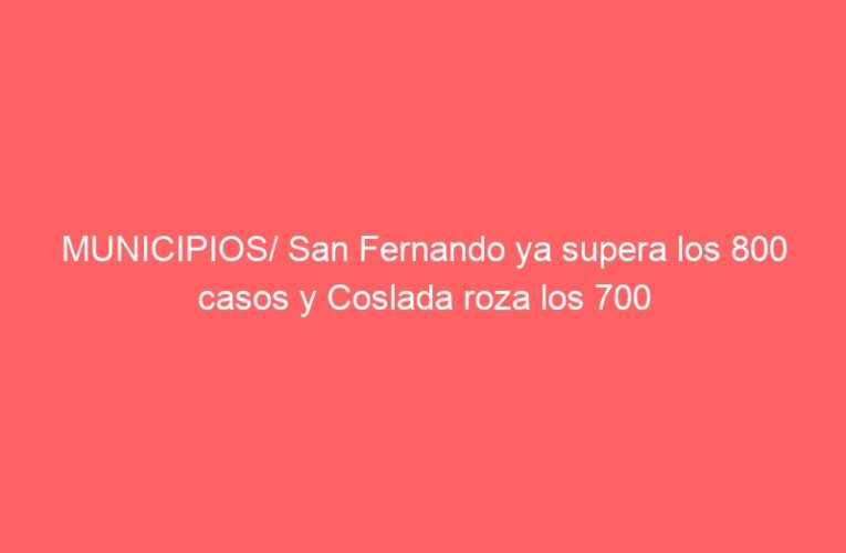 MUNICIPIOS/ San Fernando ya supera los 800 casos y Coslada roza los 700