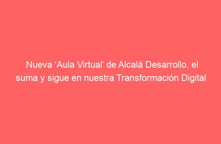 Nueva ‘Aula Virtual’ de Alcalá Desarrollo, el suma y sigue en nuestra Transformación Digital