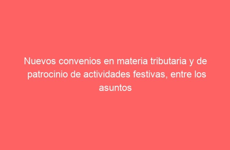 Nuevos convenios en materia tributaria y de patrocinio de actividades festivas, entre los asuntos aprobados hoy por la Junta de Gobierno Local