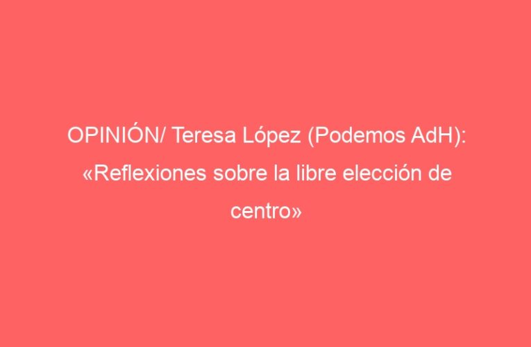 OPINIÓN/ Teresa López (Podemos AdH): «Reflexiones sobre la libre elección de centro»